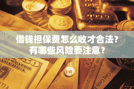 济南借钱担保费怎么收才合法？有哪些风险要注意？